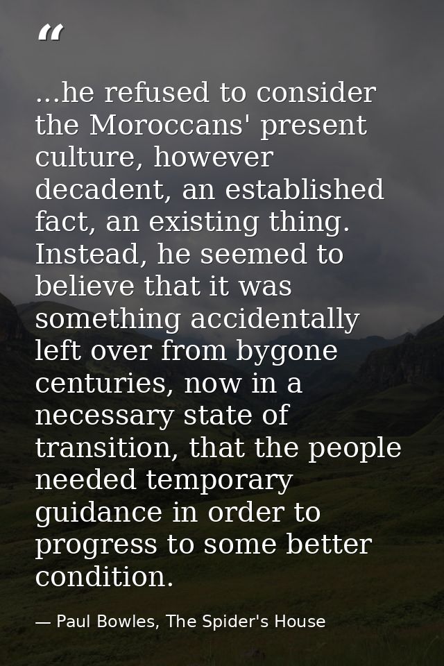 ...he refused to consider the Moroccans' present culture, however decadent, an established fact, an existing thing. Inst — Paul Bowles, The Spider's House