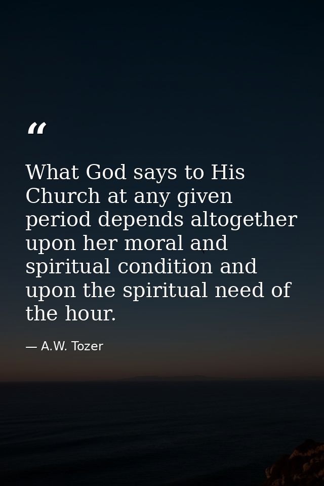 What God says to His Church at any given period depends altogether upon her moral and spiritual condition and upon the s — A.W. Tozer