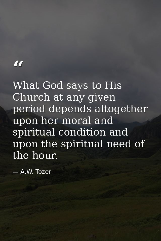 What God says to His Church at any given period depends altogether upon her moral and spiritual condition and upon the s — A.W. Tozer