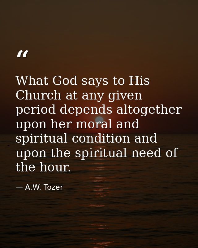 What God says to His Church at any given period depends altogether upon her moral and spiritual condition and upon the s — A.W. Tozer