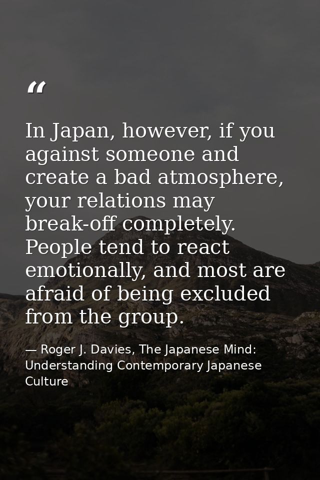 In Japan, however, if you against someone and create a bad atmosphere, your relations may break-off completely. People t — Roger J. Davies, The Japanese Mind: Understanding Contemporary Japanese Culture