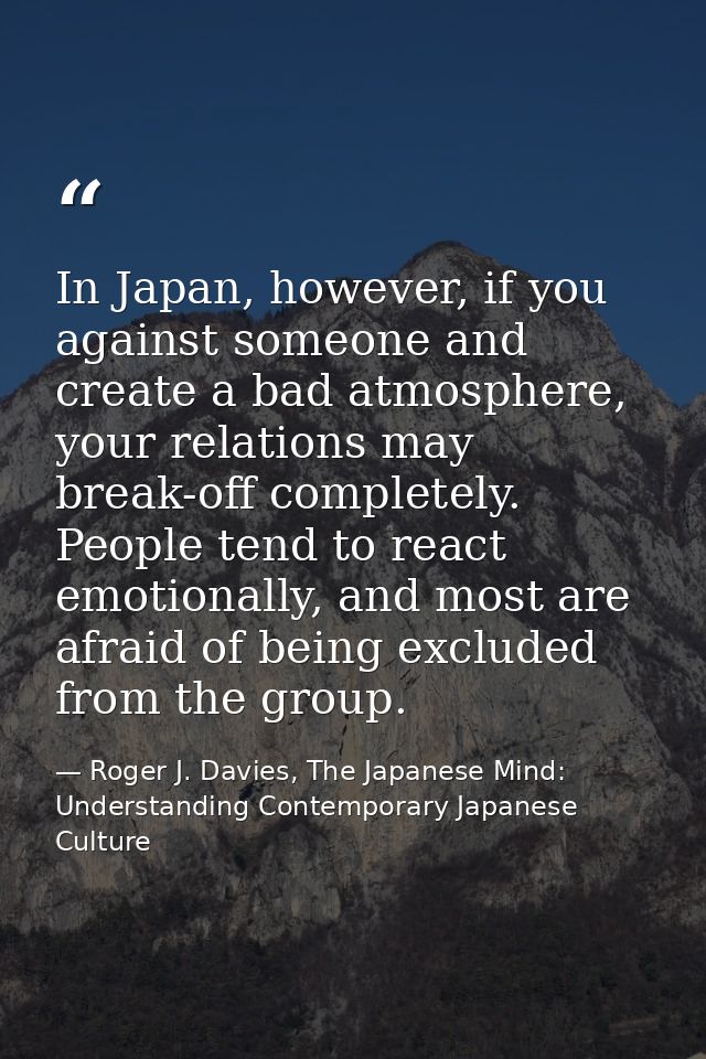 In Japan, however, if you against someone and create a bad atmosphere, your relations may break-off completely. People t — Roger J. Davies, The Japanese Mind: Understanding Contemporary Japanese Culture