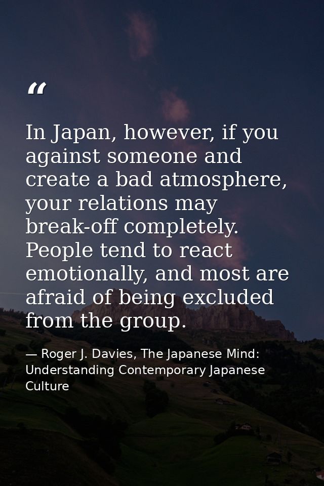 In Japan, however, if you against someone and create a bad atmosphere, your relations may break-off completely. People t — Roger J. Davies, The Japanese Mind: Understanding Contemporary Japanese Culture