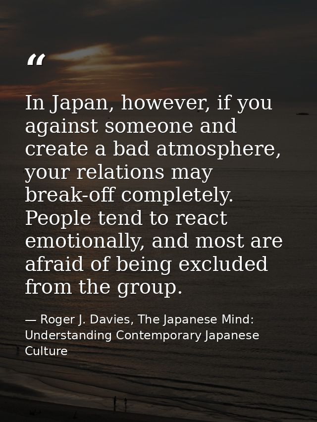 In Japan, however, if you against someone and create a bad atmosphere, your relations may break-off completely. People t — Roger J. Davies, The Japanese Mind: Understanding Contemporary Japanese Culture