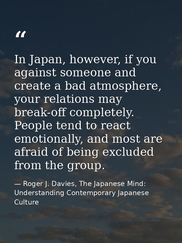 In Japan, however, if you against someone and create a bad atmosphere, your relations may break-off completely. People t — Roger J. Davies, The Japanese Mind: Understanding Contemporary Japanese Culture