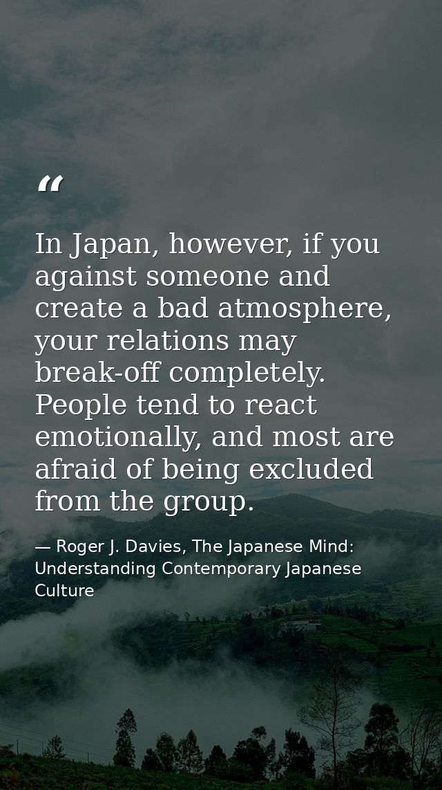 In Japan, however, if you against someone and create a bad atmosphere, your relations may break-off completely. People t — Roger J. Davies, The Japanese Mind: Understanding Contemporary Japanese Culture