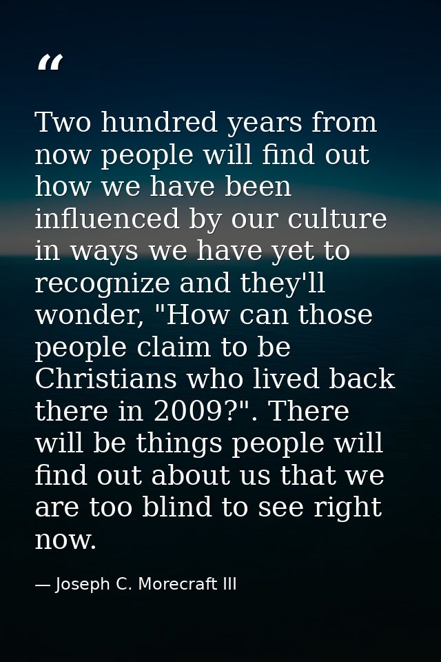 Two hundred years from now people will find out how we have been influenced by our culture in ways we have yet to recogn — Joseph C. Morecraft III