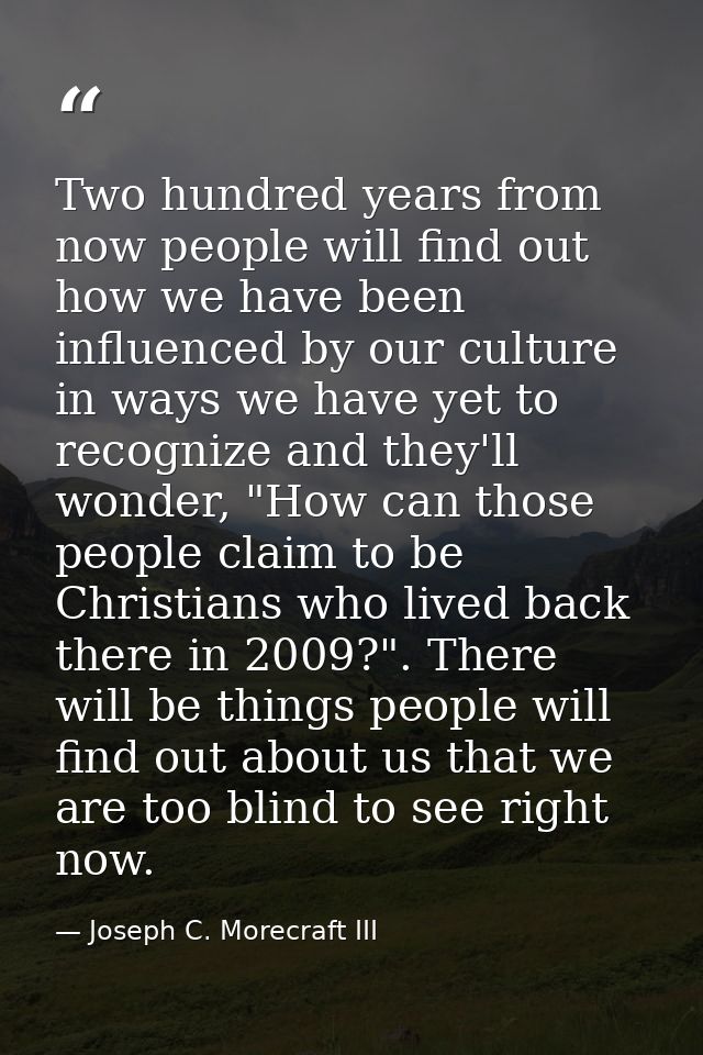 Two hundred years from now people will find out how we have been influenced by our culture in ways we have yet to recogn — Joseph C. Morecraft III