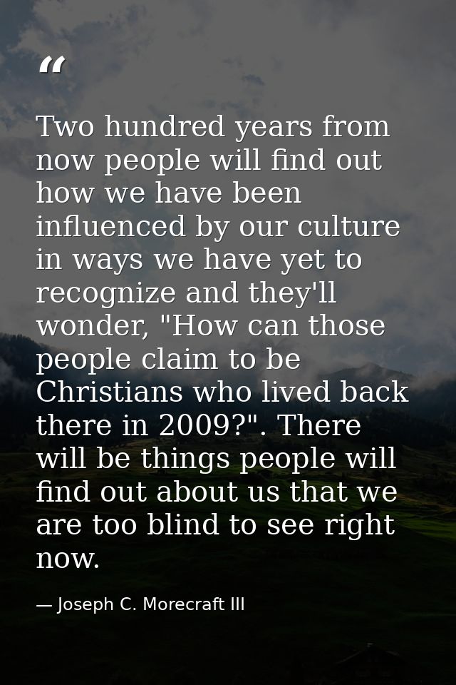 Two hundred years from now people will find out how we have been influenced by our culture in ways we have yet to recogn — Joseph C. Morecraft III
