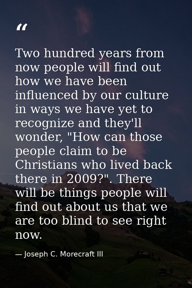 Two hundred years from now people will find out how we have been influenced by our culture in ways we have yet to recogn — Joseph C. Morecraft III