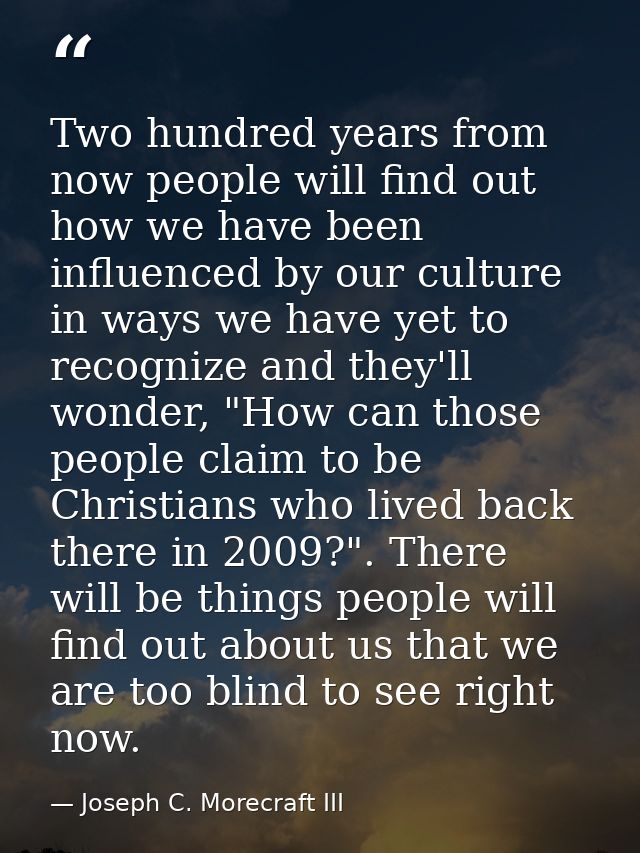 Two hundred years from now people will find out how we have been influenced by our culture in ways we have yet to recogn — Joseph C. Morecraft III