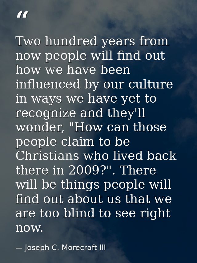 Two hundred years from now people will find out how we have been influenced by our culture in ways we have yet to recogn — Joseph C. Morecraft III