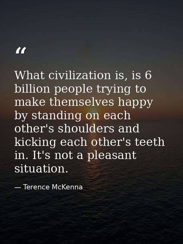 What civilization is, is 6 billion people trying to make themselves happy by standing on each other's shoulders and kick — Terence McKenna