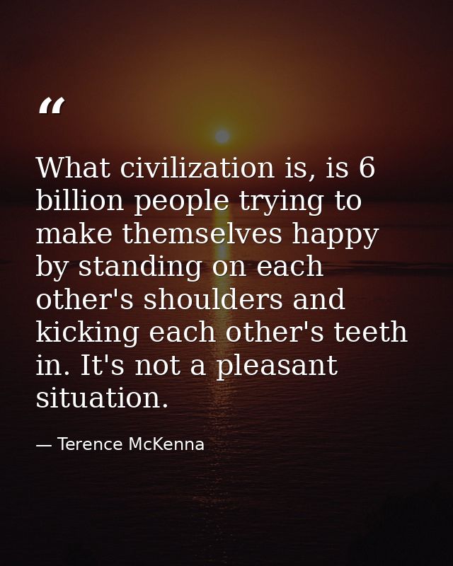 What civilization is, is 6 billion people trying to make themselves happy by standing on each other's shoulders and kick — Terence McKenna