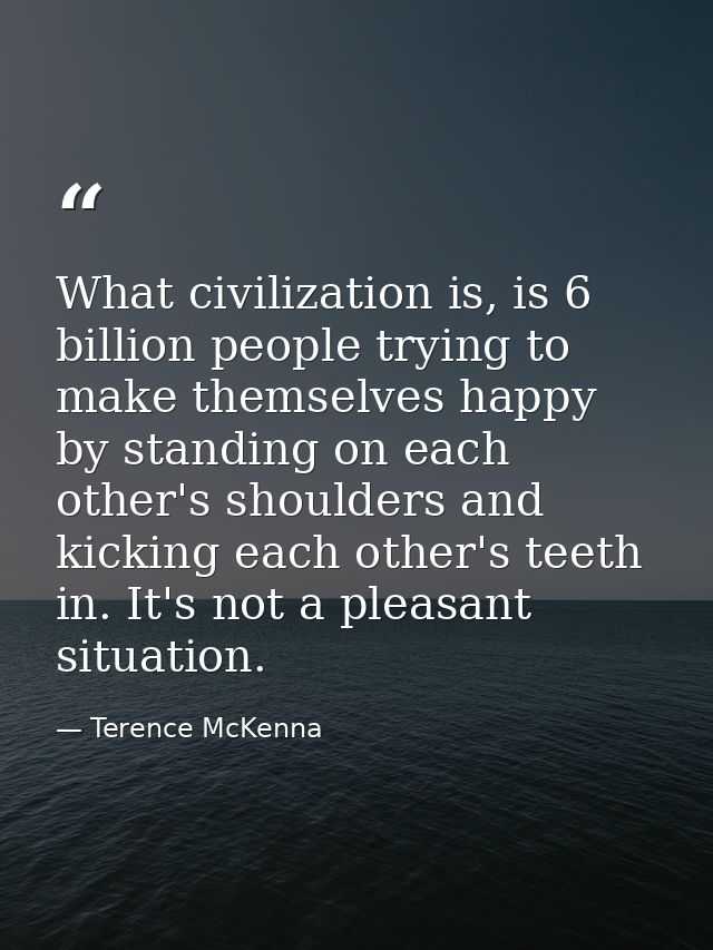 What civilization is, is 6 billion people trying to make themselves happy by standing on each other's shoulders and kick — Terence McKenna