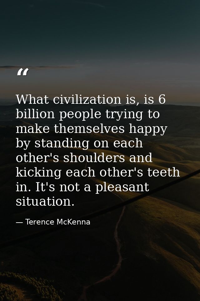 What civilization is, is 6 billion people trying to make themselves happy by standing on each other's shoulders and kick — Terence McKenna