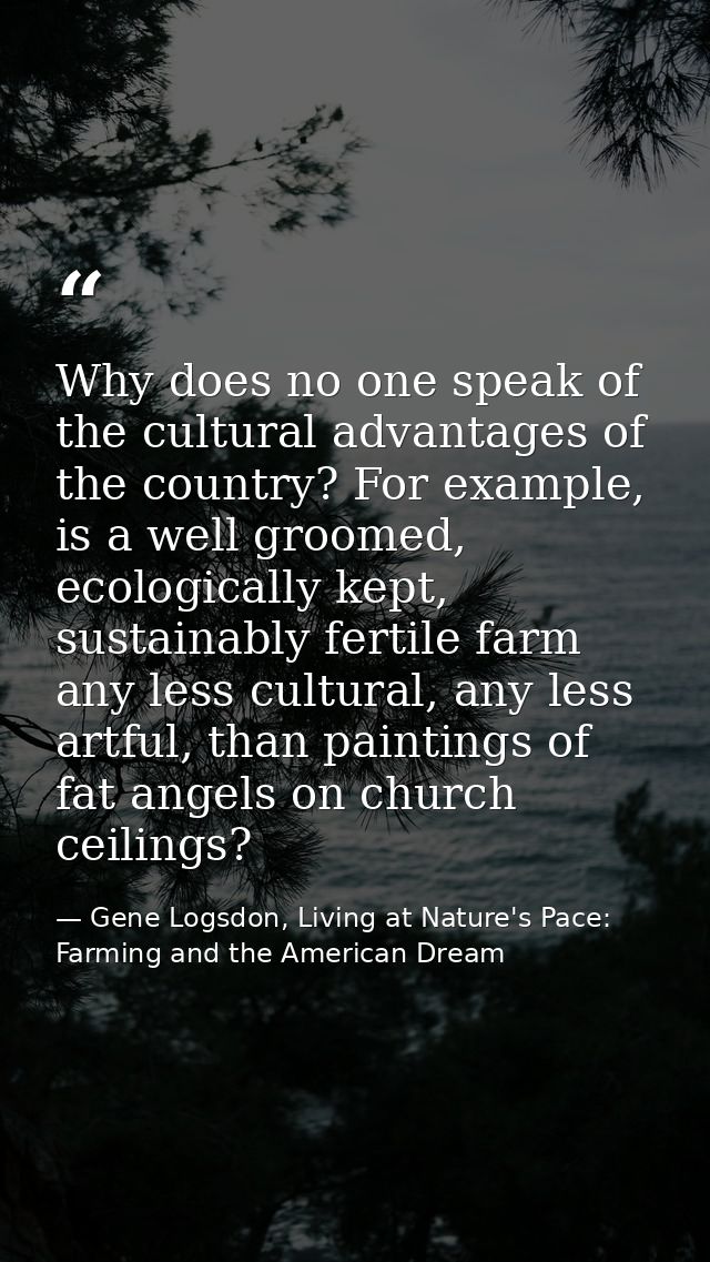 Why does no one speak of the cultural advantages of the country? For example, is a well groomed, ecologically kept, sust — Gene Logsdon, Living at Nature's Pace: Farming and the American Dream