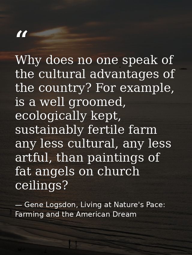 Why does no one speak of the cultural advantages of the country? For example, is a well groomed, ecologically kept, sust — Gene Logsdon, Living at Nature's Pace: Farming and the American Dream