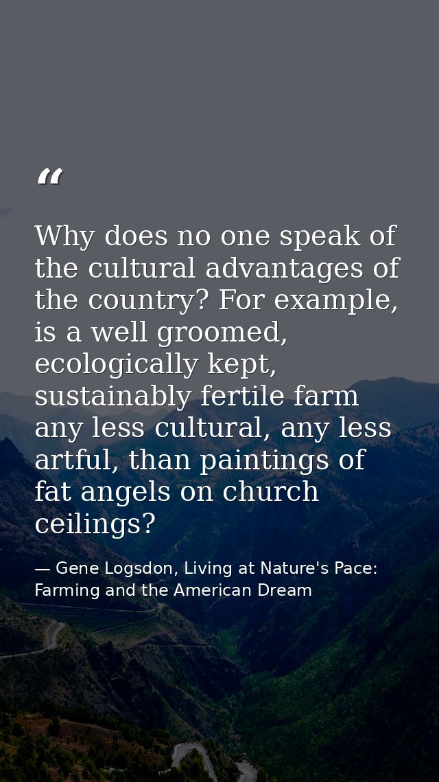 Why does no one speak of the cultural advantages of the country? For example, is a well groomed, ecologically kept, sust — Gene Logsdon, Living at Nature's Pace: Farming and the American Dream