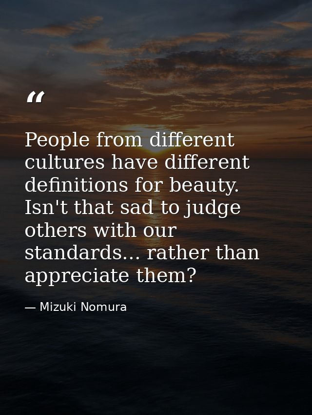 People from different cultures have different definitions for beauty. Isn't that sad to judge others with our standards. — Mizuki Nomura