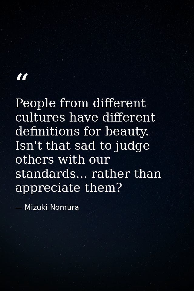 People from different cultures have different definitions for beauty. Isn't that sad to judge others with our standards. — Mizuki Nomura