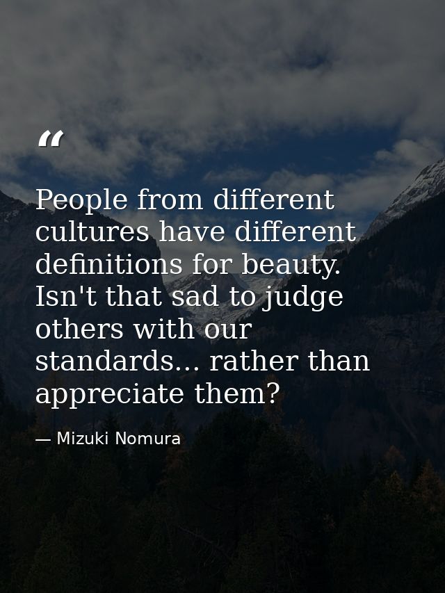 People from different cultures have different definitions for beauty. Isn't that sad to judge others with our standards. — Mizuki Nomura