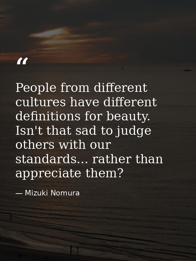 People from different cultures have different definitions for beauty. Isn't that sad to judge others with our standards. — Mizuki Nomura