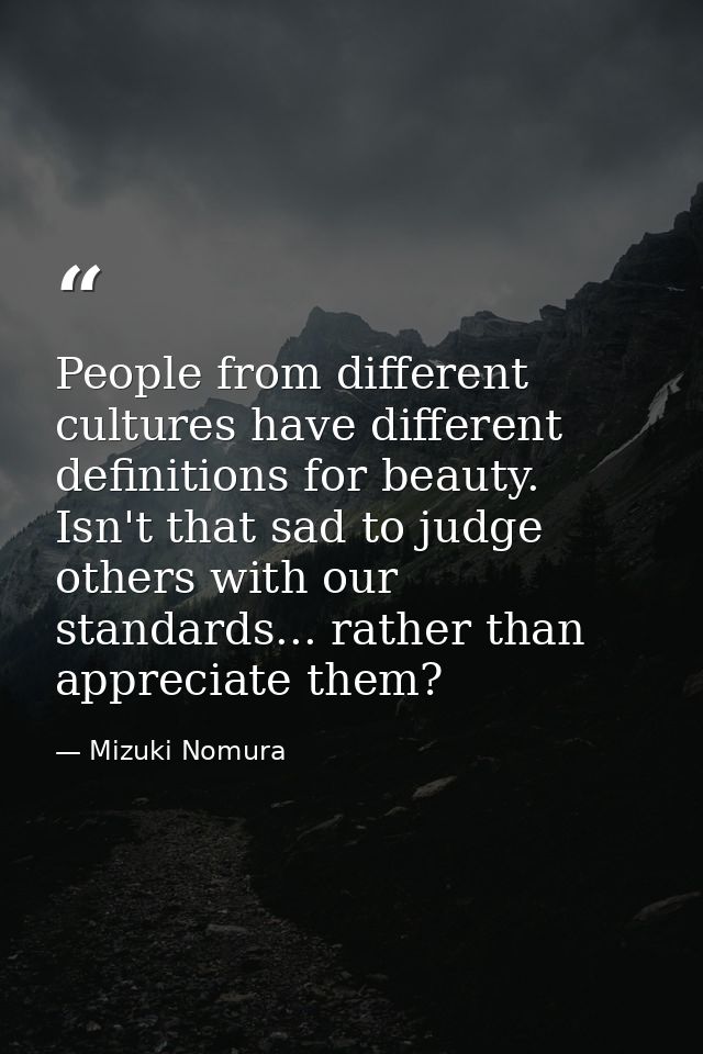 People from different cultures have different definitions for beauty. Isn't that sad to judge others with our standards. — Mizuki Nomura