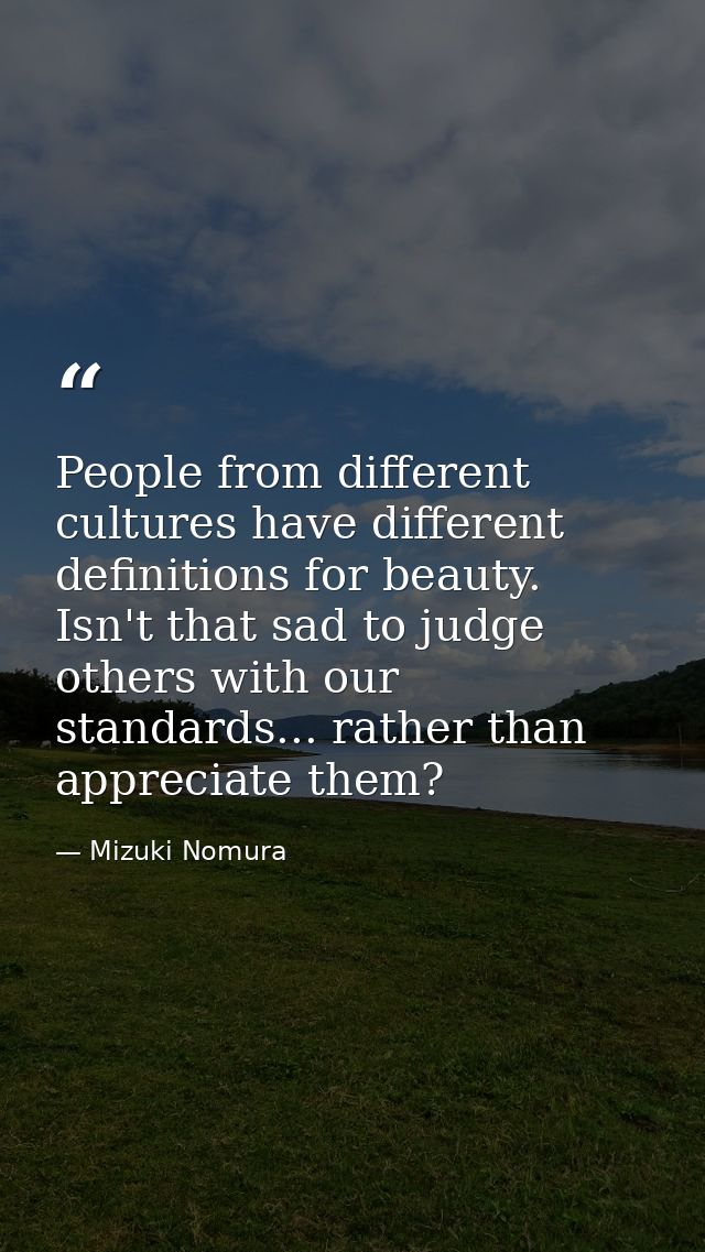 People from different cultures have different definitions for beauty. Isn't that sad to judge others with our standards. — Mizuki Nomura
