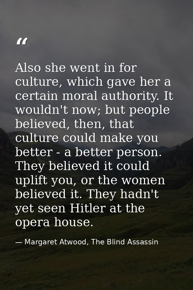 Also she went in for culture, which gave her a certain moral authority. It wouldn't now; but people believed, then, that — Margaret Atwood, The Blind Assassin