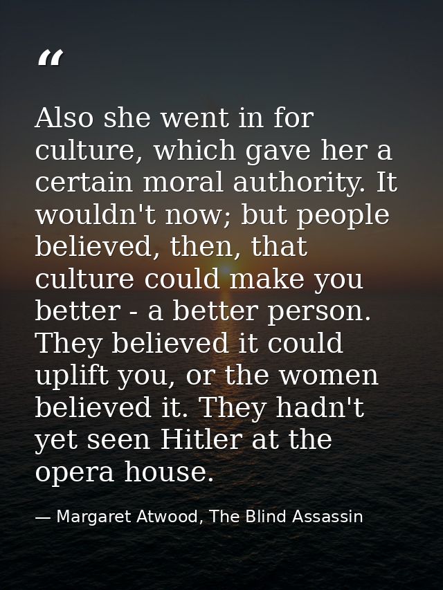 Also she went in for culture, which gave her a certain moral authority. It wouldn't now; but people believed, then, that — Margaret Atwood, The Blind Assassin