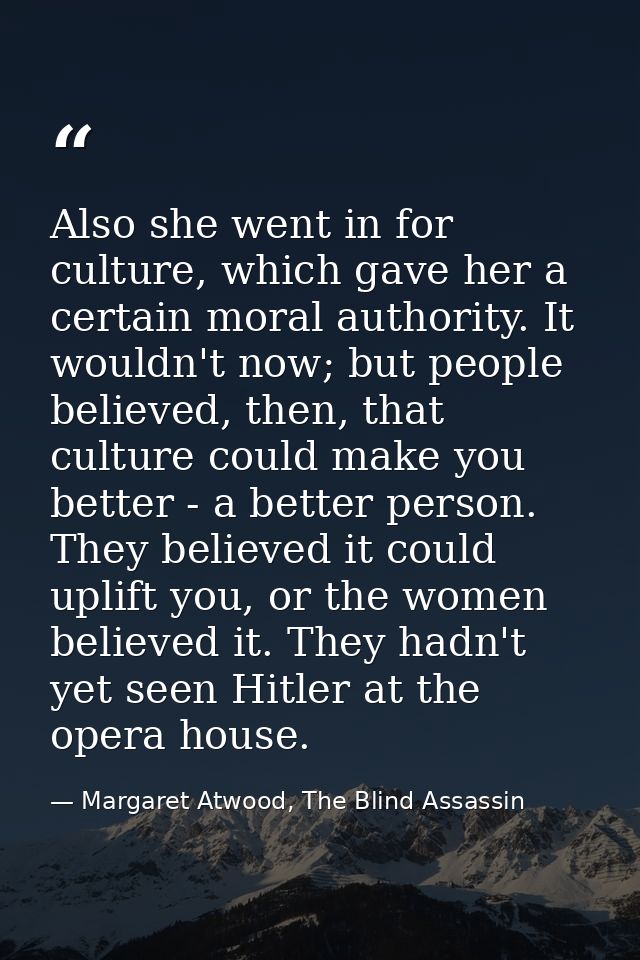 Also she went in for culture, which gave her a certain moral authority. It wouldn't now; but people believed, then, that — Margaret Atwood, The Blind Assassin
