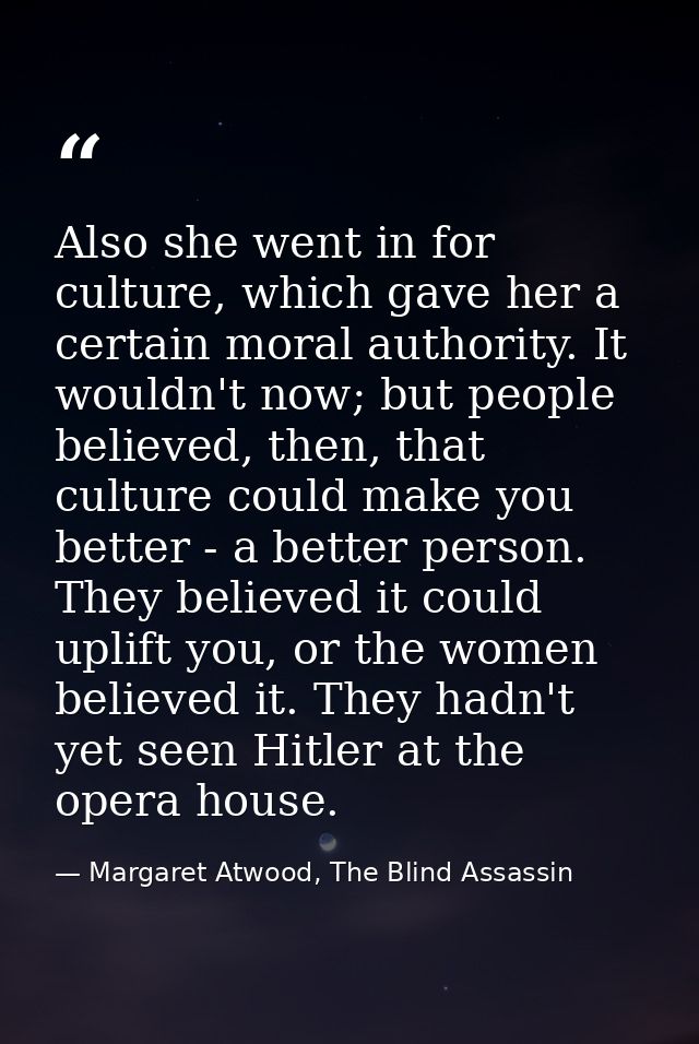 Also she went in for culture, which gave her a certain moral authority. It wouldn't now; but people believed, then, that — Margaret Atwood, The Blind Assassin
