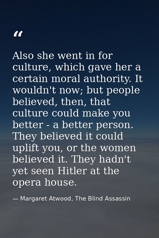 Also she went in for culture, which gave her a certain moral authority. It wouldn't now; but people believed, then, that — Margaret Atwood, The Blind Assassin