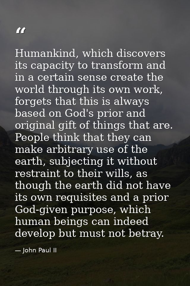 Humankind, which discovers its capacity to transform and in a certain sense create the world through its own work, forge — John Paul II