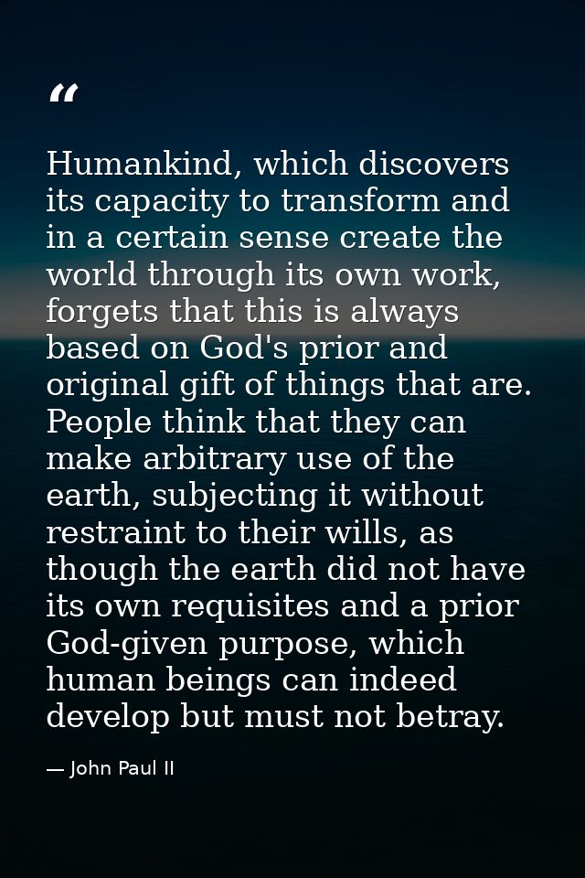 Humankind, which discovers its capacity to transform and in a certain sense create the world through its own work, forge — John Paul II