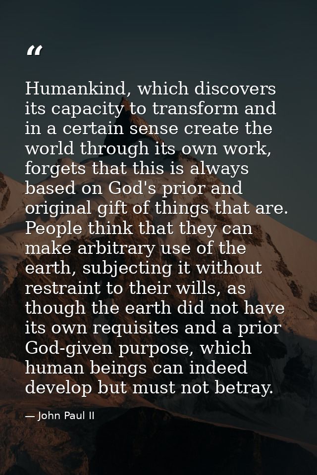Humankind, which discovers its capacity to transform and in a certain sense create the world through its own work, forge — John Paul II