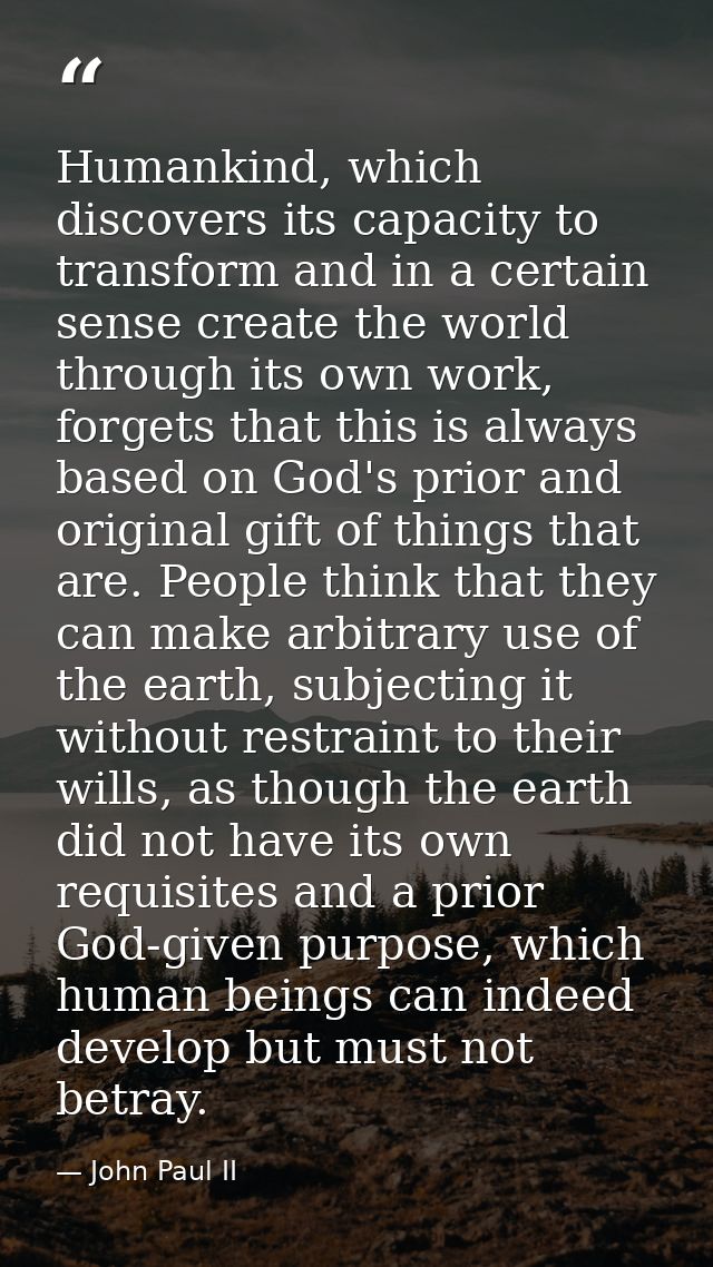 Humankind, which discovers its capacity to transform and in a certain sense create the world through its own work, forge — John Paul II