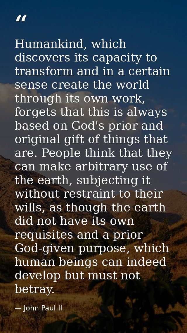 Humankind, which discovers its capacity to transform and in a certain sense create the world through its own work, forge — John Paul II
