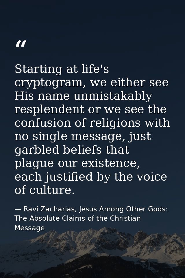 Starting at life's cryptogram, we either see His name unmistakably resplendent or we see the confusion of religions with — Ravi Zacharias, Jesus Among Other Gods: The Absolute Claims of the Christian Message