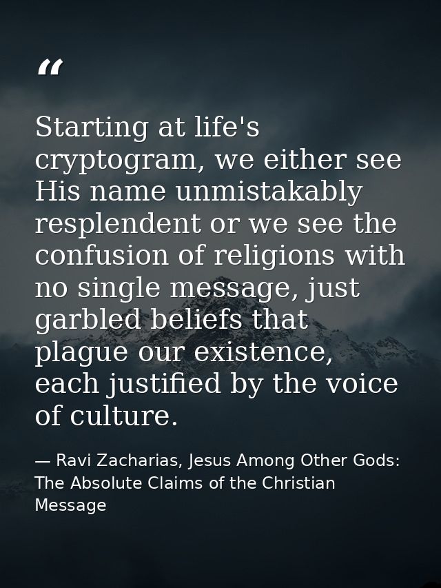 Starting at life's cryptogram, we either see His name unmistakably resplendent or we see the confusion of religions with — Ravi Zacharias, Jesus Among Other Gods: The Absolute Claims of the Christian Message