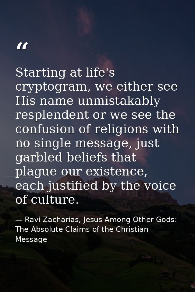 Starting at life's cryptogram, we either see His name unmistakably resplendent or we see the confusion of religions with — Ravi Zacharias, Jesus Among Other Gods: The Absolute Claims of the Christian Message