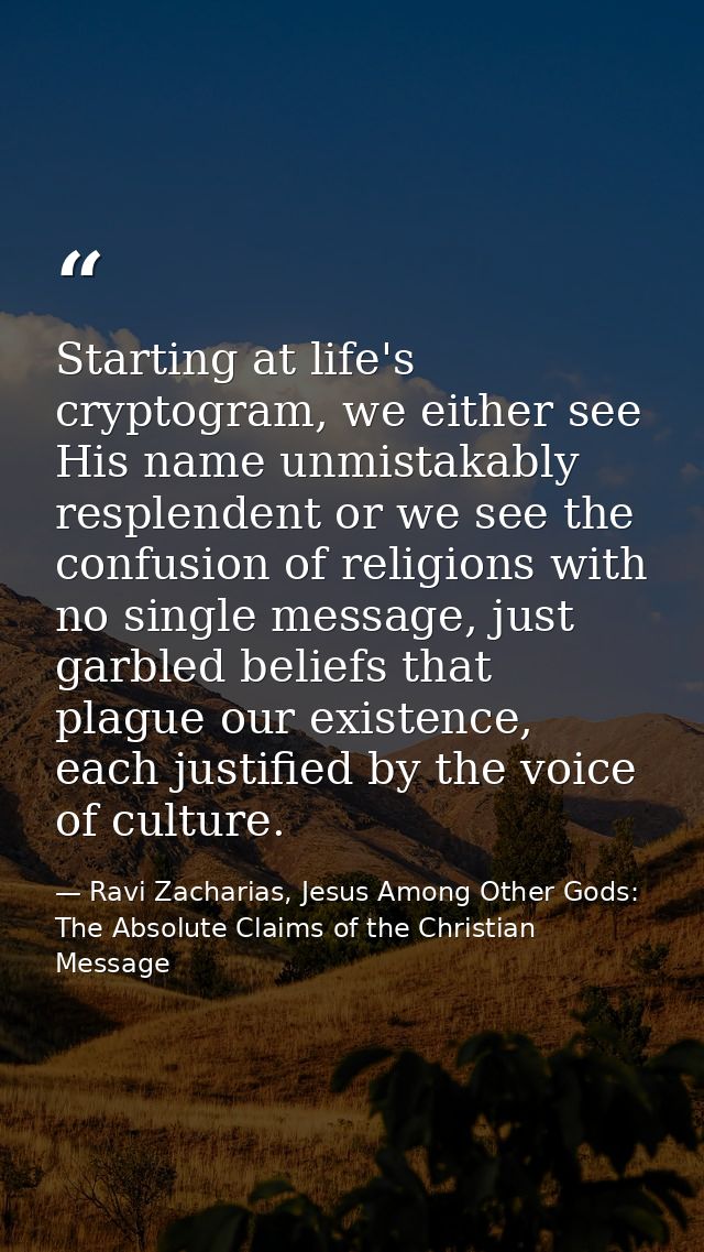 Starting at life's cryptogram, we either see His name unmistakably resplendent or we see the confusion of religions with — Ravi Zacharias, Jesus Among Other Gods: The Absolute Claims of the Christian Message