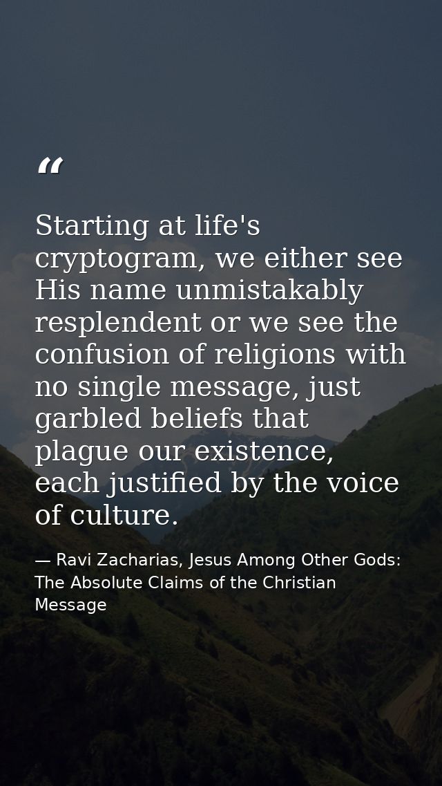Starting at life's cryptogram, we either see His name unmistakably resplendent or we see the confusion of religions with — Ravi Zacharias, Jesus Among Other Gods: The Absolute Claims of the Christian Message