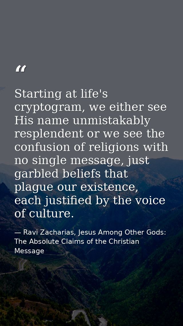 Starting at life's cryptogram, we either see His name unmistakably resplendent or we see the confusion of religions with — Ravi Zacharias, Jesus Among Other Gods: The Absolute Claims of the Christian Message