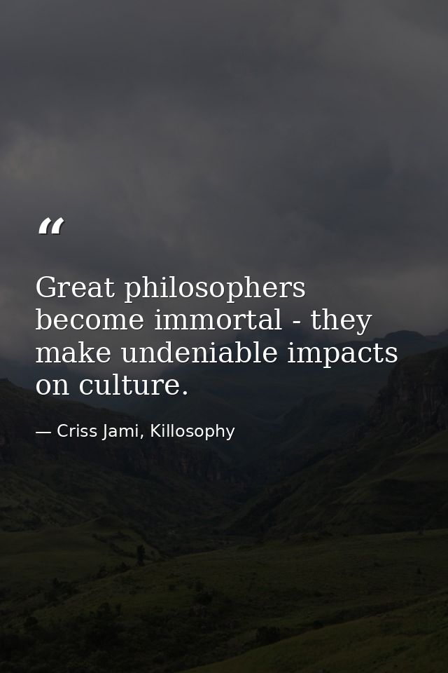 Great philosophers become immortal - they make undeniable impacts on culture. — Criss Jami, Killosophy