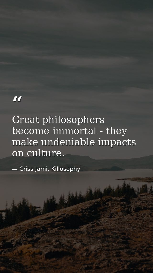 Great philosophers become immortal - they make undeniable impacts on culture. — Criss Jami, Killosophy
