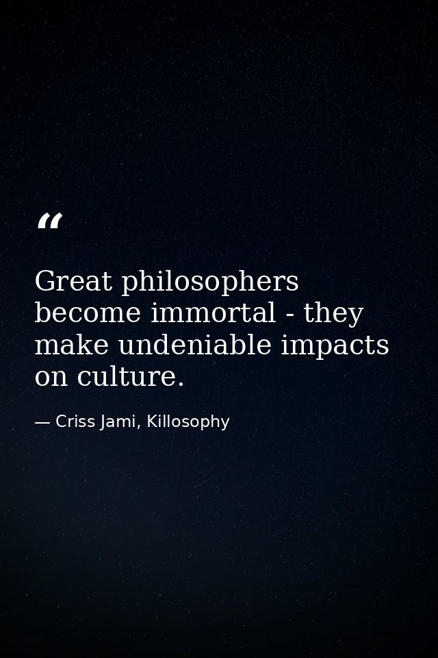 Great philosophers become immortal - they make undeniable impacts on culture. — Criss Jami, Killosophy