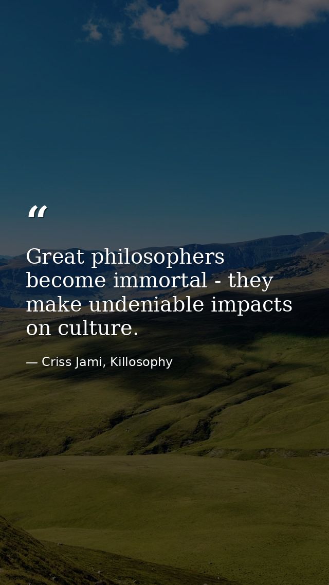 Great philosophers become immortal - they make undeniable impacts on culture. — Criss Jami, Killosophy