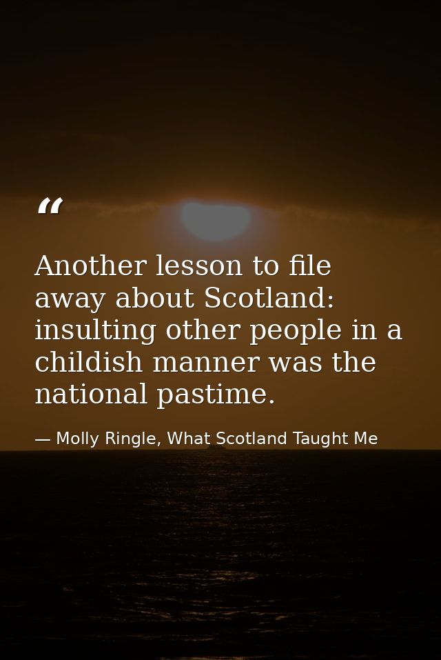 Another lesson to file away about Scotland: insulting other people in a childish manner was the national pastime. — Molly Ringle, What Scotland Taught Me